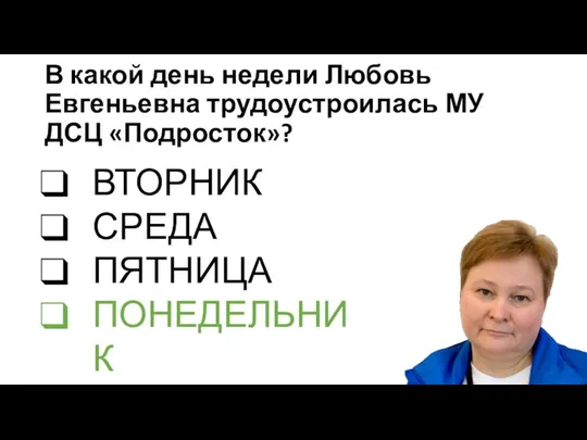 В какой день недели Любовь Евгеньевна трудоустроилась МУ ДСЦ «Подросток»? ВТОРНИК СРЕДА ПЯТНИЦА ПОНЕДЕЛЬНИК