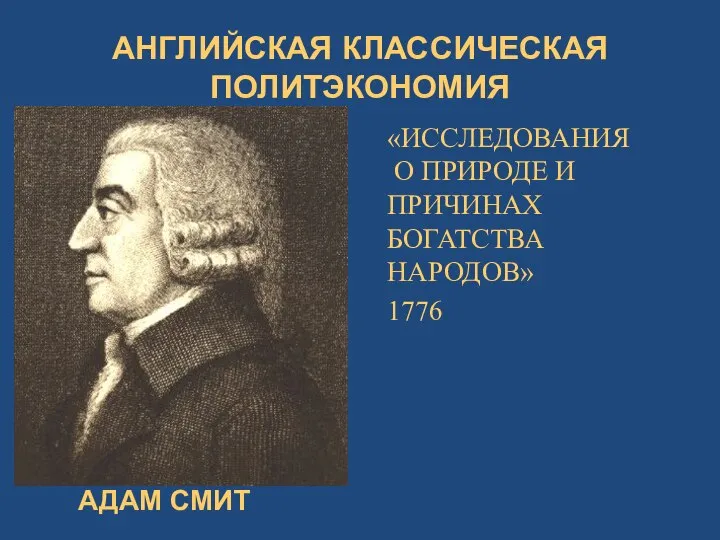 АНГЛИЙСКАЯ КЛАССИЧЕСКАЯ ПОЛИТЭКОНОМИЯ «ИССЛЕДОВАНИЯ О ПРИРОДЕ И ПРИЧИНАХ БОГАТСТВА НАРОДОВ» 1776 АДАМ СМИТ