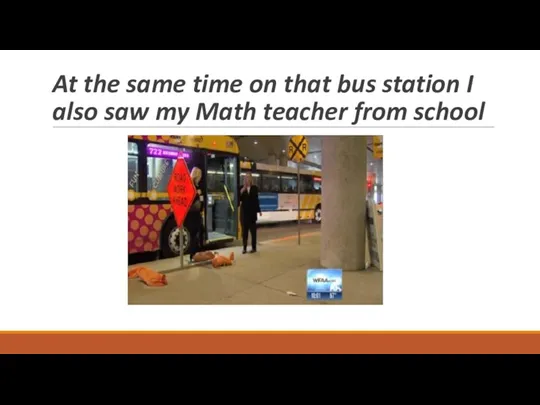 At the same time on that bus station I also saw my Math teacher from school