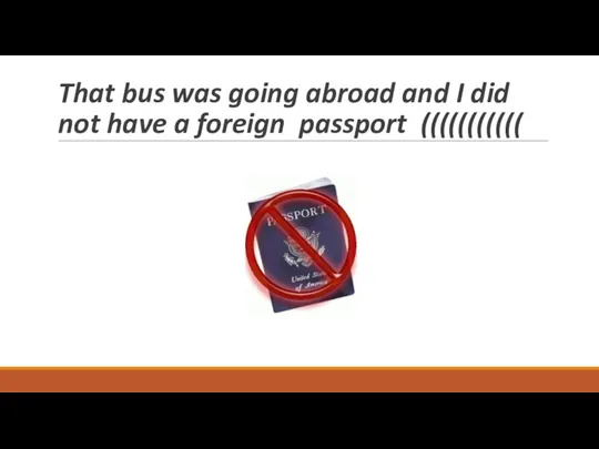 That bus was going abroad and I did not have a foreign passport (((((((((((