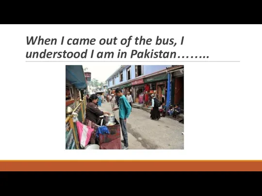 When I came out of the bus, I understood I am in Pakistan……..