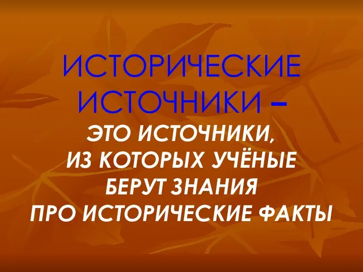 ИСТОРИЧЕСКИЕ ИСТОЧНИКИ – ЭТО ИСТОЧНИКИ, ИЗ КОТОРЫХ УЧЁНЫЕ БЕРУТ ЗНАНИЯ ПРО ИСТОРИЧЕСКИЕ ФАКТЫ