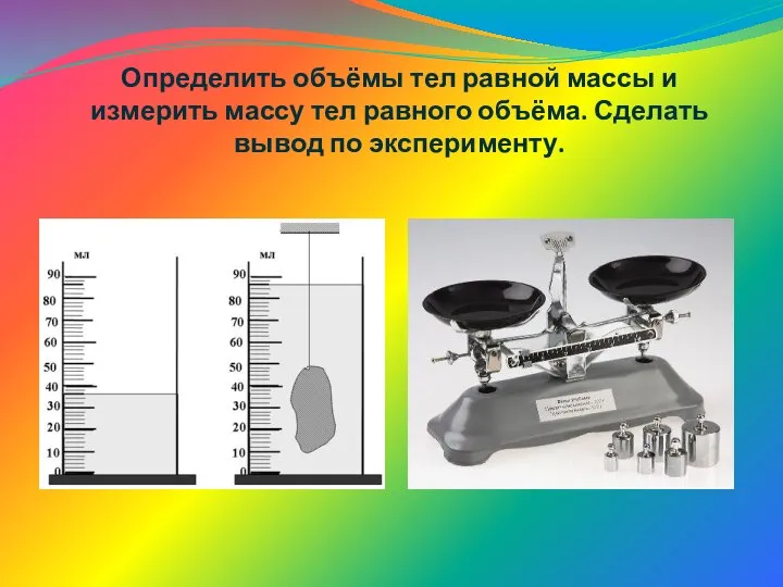 Определить объёмы тел равной массы и измерить массу тел равного объёма. Сделать вывод по эксперименту.