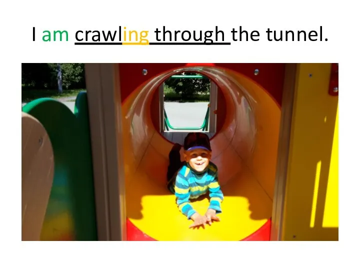 I am crawling through the tunnel.