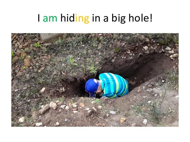 I am hiding in a big hole!