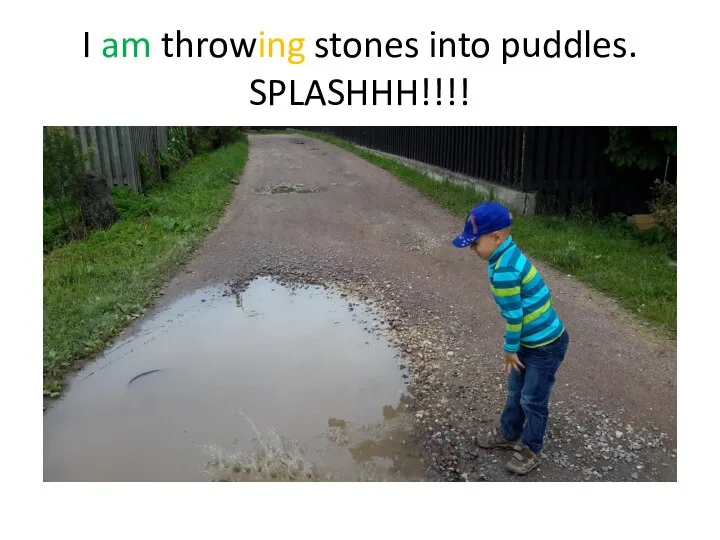I am throwing stones into puddles. SPLASHHH!!!!