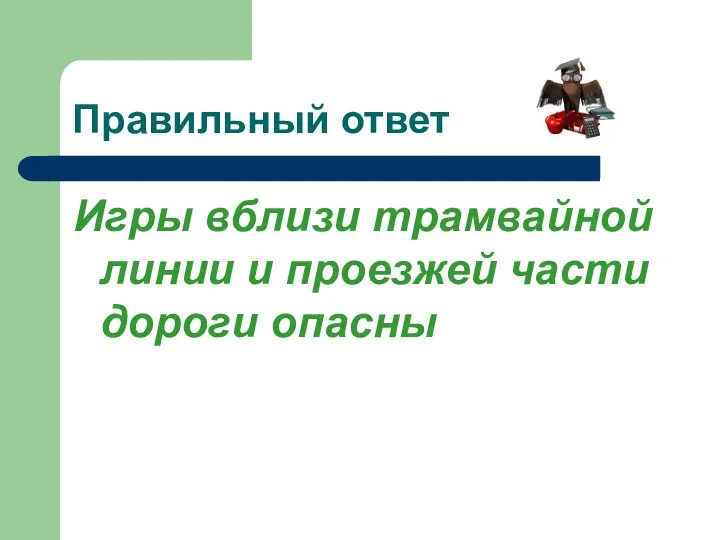 Правильный ответ Игры вблизи трамвайной линии и проезжей части дороги опасны