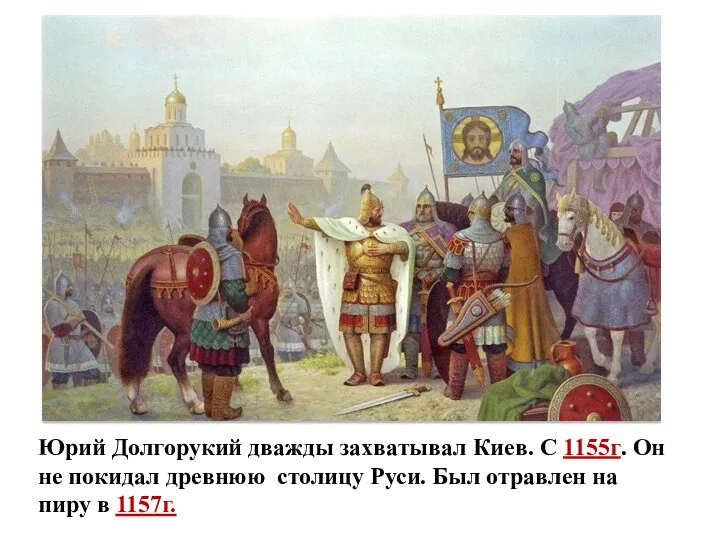 Юрий Долгорукий дважды захватывал Киев. С 1155г. Он не покидал древнюю столицу