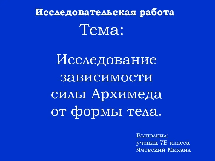 Исследование зависимости силы Архимеда от формы тела. Тема: Исследовательская работа Выполнил: ученик 7Б класса Ячевский Михаил