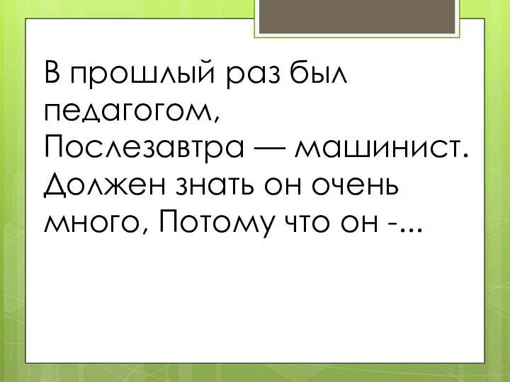 В прошлый раз был педагогом, Послезавтра — машинист. Должен знать он очень