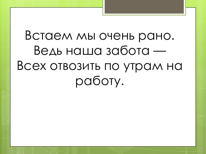 Встаем мы очень рано. Ведь наша забота — Всех отвозить по утрам на работу.