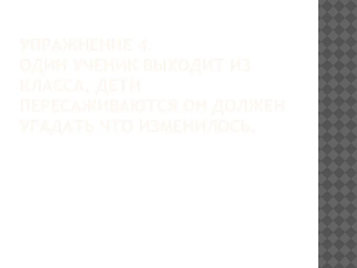 УПРАЖНЕНИЕ 4. ОДИН УЧЕНИК ВЫХОДИТ ИЗ КЛАССА, ДЕТИ ПЕРЕСАЖИВАЮТСЯ ОН ДОЛЖЕН УГАДАТЬ ЧТО ИЗМЕНИЛОСЬ.