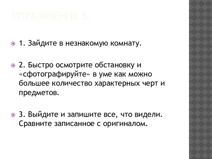 УПРАЖНЕНИЕ 5. 1. Зайдите в незнакомую комнату. 2. Быстро осмотрите обстановку и