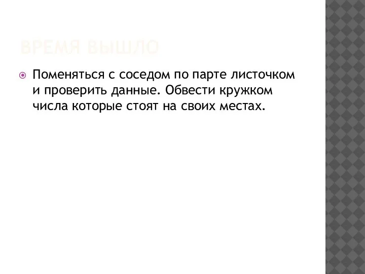 ВРЕМЯ ВЫШЛО Поменяться с соседом по парте листочком и проверить данные. Обвести