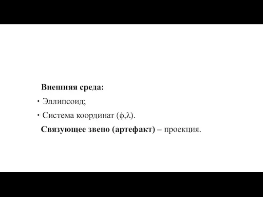 Внешняя среда: Эллипсоид; Система координат (ϕ,λ). Связующее звено (артефакт) – проекция.