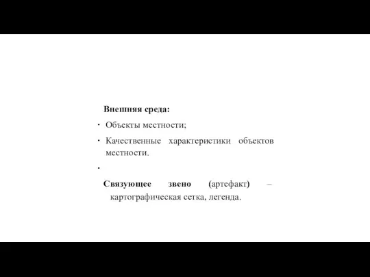 Внешняя среда: Объекты местности; Качественные характеристики объектов местности. Связующее звено (артефакт) – картографическая сетка, легенда.