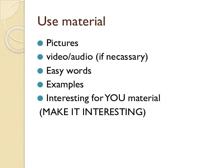 Use material Pictures video/audio (if necassary) Easy words Examples Interesting for YOU material (MAKE IT INTERESTING)
