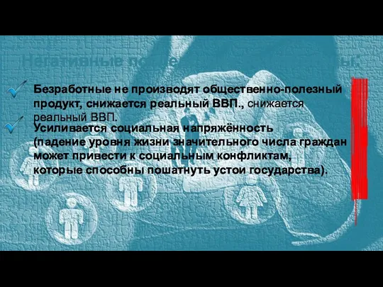 Негативные последствия безработицы: СОЦИАЛЬНЫЕ Безработные не производят общественно-полезный продукт, снижается реальный ВВП.,