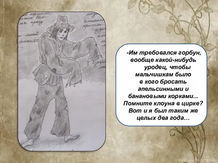 -Им требовался горбун, вообще какой-нибудь уродец, чтобы мальчишкам было в кого бросать