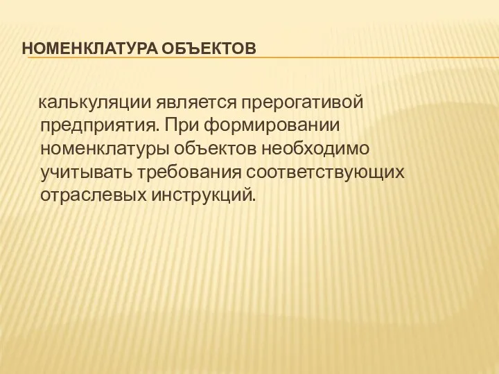 НОМЕНКЛАТУРА ОБЪЕКТОВ калькуляции является прерогативой предприятия. При формировании номенклатуры объектов необходимо учитывать требования соответствующих отраслевых инструкций.