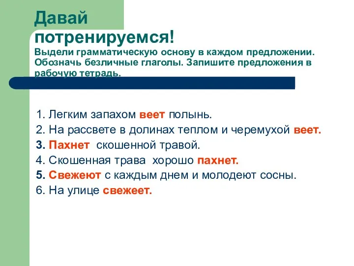 Давай потренируемся! Выдели грамматическую основу в каждом предложении. Обозначь безличные глаголы. Запишите