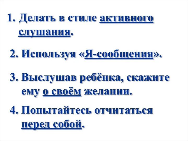 Делать в стиле активного слушания. 2. Используя «Я-сообщения». 3. Выслушав ребёнка, скажите