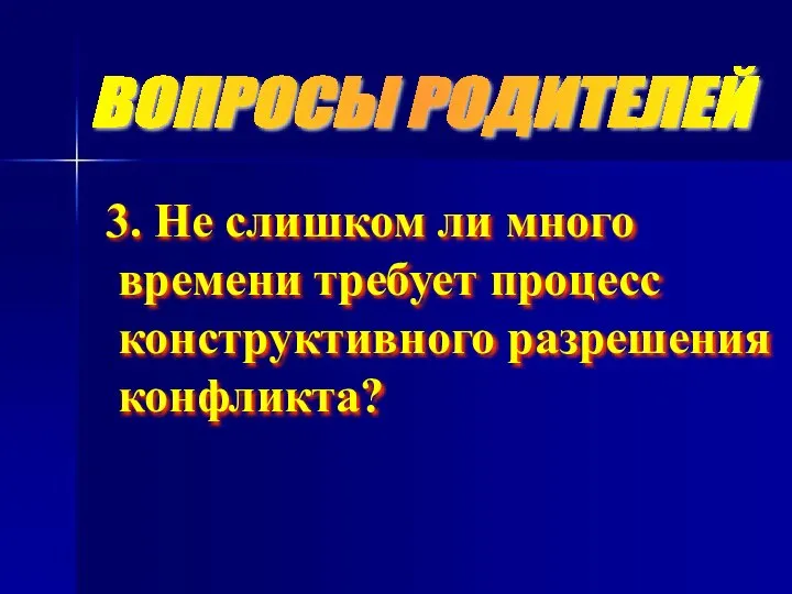 ВОПРОСЫ РОДИТЕЛЕЙ 3. Не слишком ли много времени требует процесс конструктивного разрешения конфликта?