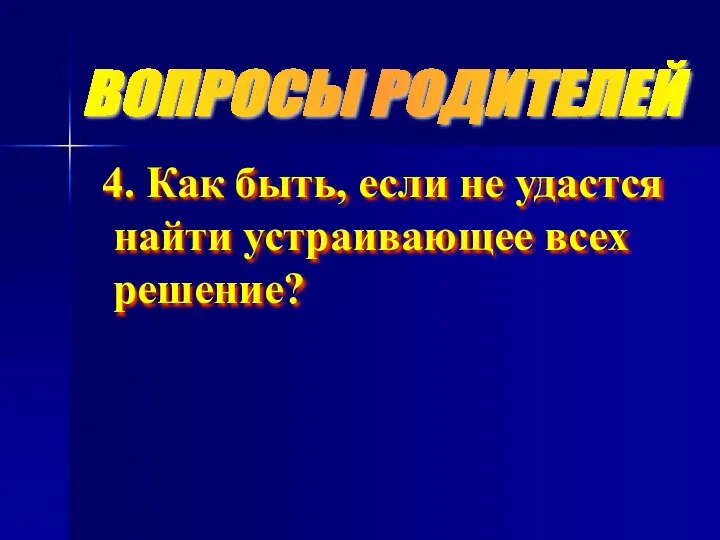 ВОПРОСЫ РОДИТЕЛЕЙ 4. Как быть, если не удастся найти устраивающее всех решение?