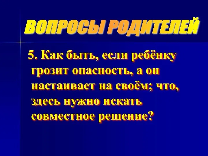 ВОПРОСЫ РОДИТЕЛЕЙ 5. Как быть, если ребёнку грозит опасность, а он настаивает