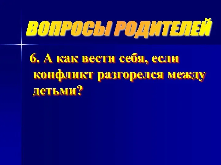 ВОПРОСЫ РОДИТЕЛЕЙ 6. А как вести себя, если конфликт разгорелся между детьми?