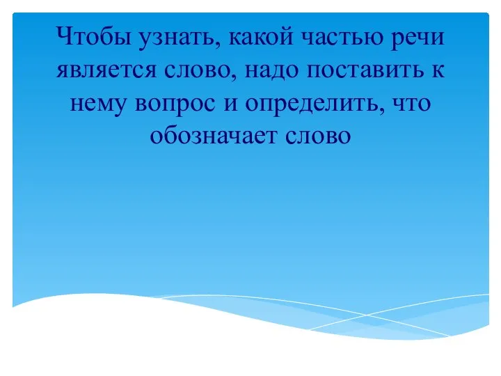 Чтобы узнать, какой частью речи является слово, надо поставить к нему вопрос