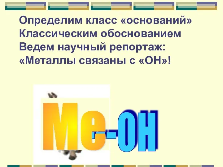 Определим класс «оснований» Классическим обоснованием Ведем научный репортаж: «Металлы связаны с «ОН»! ---ОН Ме