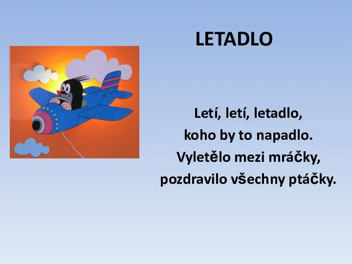 LETADLO Letí, letí, letadlo, koho by to napadlo. Vyletělo mezi mráčky, pozdravilo všechny ptáčky.