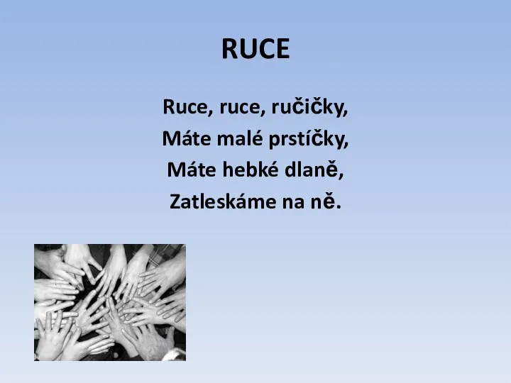 RUCE Ruce, ruce, ručičky, Máte malé prstíčky, Máte hebké dlaně, Zatleskáme na ně.