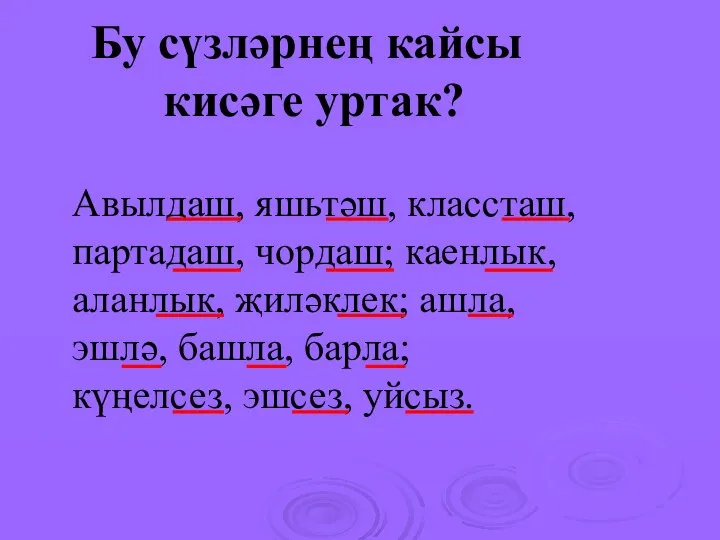 Бу сүзләрнең кайсы кисәге уртак? Авылдаш, яшьтәш, классташ, партадаш, чордаш; каенлык, аланлык,