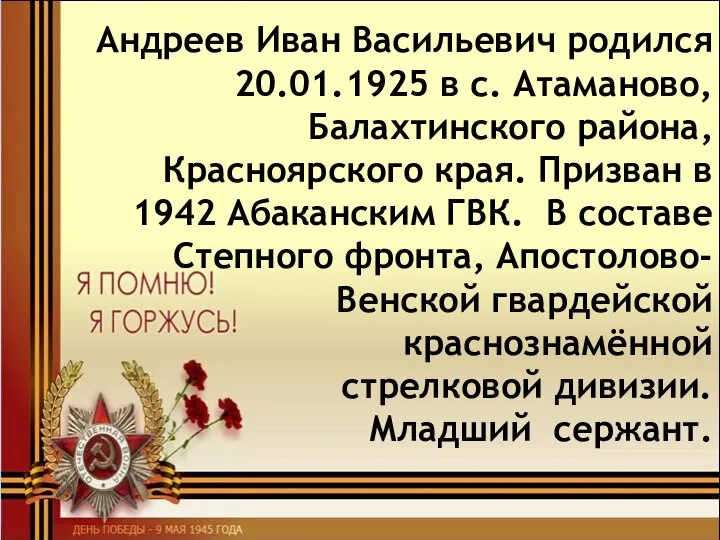 Андреев Иван Васильевич родился 20.01.1925 в с. Атаманово, Балахтинского района, Красноярского края.