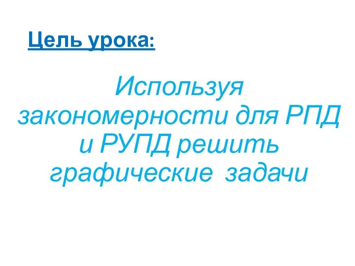 Цель урока: Используя закономерности для РПД и РУПД решить графические задачи