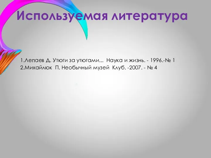 Используемая литература 1.Лепаев Д. Утюги за утюгами... Наука и жизнь. - 1996.-№