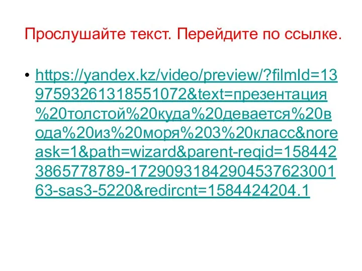 Прослушайте текст. Перейдите по ссылке. https://yandex.kz/video/preview/?filmId=1397593261318551072&text=презентация%20толстой%20куда%20девается%20вода%20из%20моря%203%20класс&noreask=1&path=wizard&parent-reqid=1584423865778789-1729093184290453762300163-sas3-5220&redircnt=1584424204.1