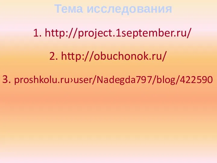 Тема исследования 1. http://project.1september.ru/ 2. http://obuchonok.ru/ 3. proshkolu.ru›user/Nadegda797/blog/422590