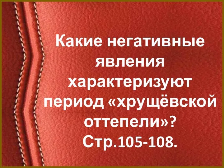 Какие негативные явления характеризуют период «хрущёвской оттепели»? Стр.105-108.