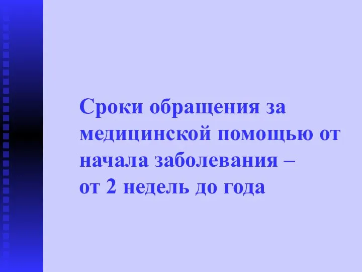 Сроки обращения за медицинской помощью от начала заболевания – от 2 недель до года