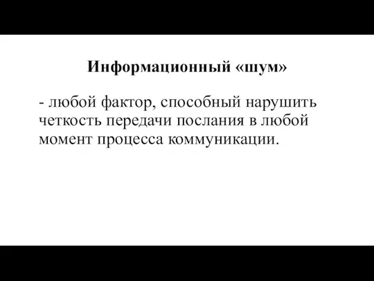 Информационный «шум» - любой фактор, способный нарушить четкость передачи послания в любой момент процесса коммуникации.