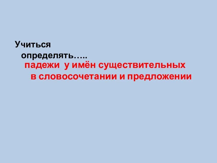 Учиться определять….. падежи у имён существительных в словосочетании и предложении