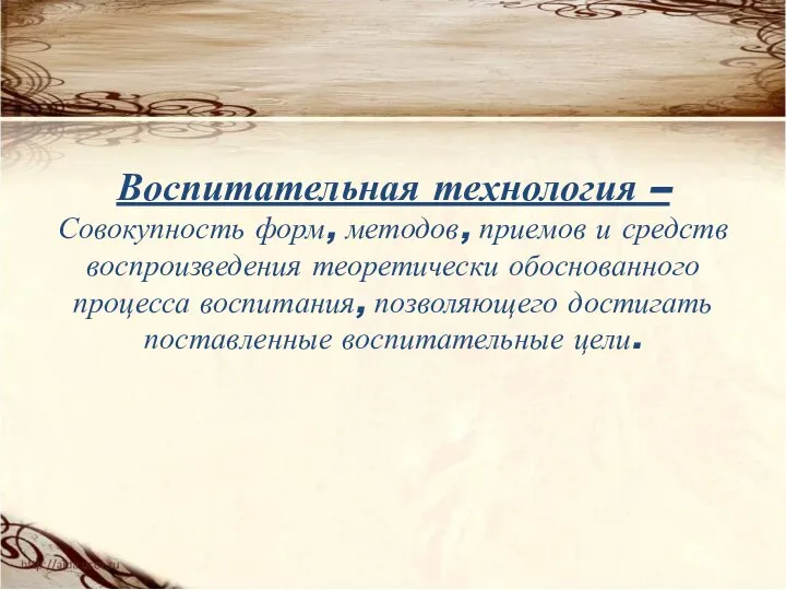 Воспитательная технология – Совокупность форм, методов, приемов и средств воспроизведения теоретически обоснованного