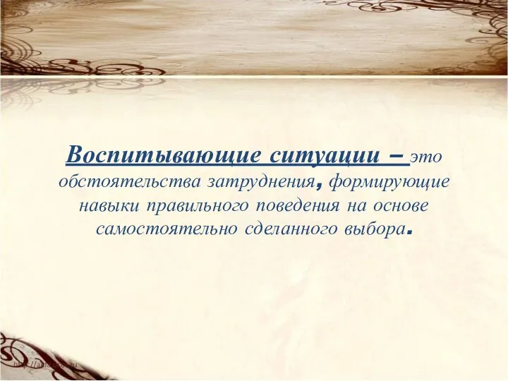 Воспитывающие ситуации – это обстоятельства затруднения, формирующие навыки правильного поведения на основе самостоятельно сделанного выбора.