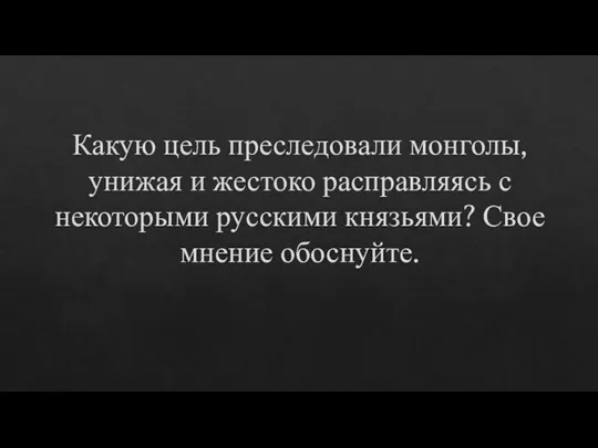 Какую цель преследовали монголы, унижая и жестоко расправляясь с некоторыми русскими князьями? Свое мнение обоснуйте.