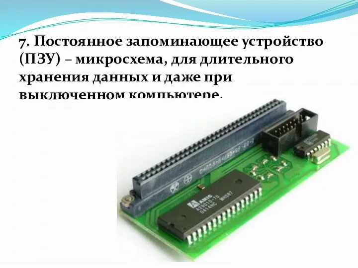 7. Постоянное запоминающее устройство (ПЗУ) – микросхема, для длительного хранения данных и даже при выключенном компьютере.