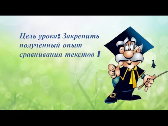 Цель урока: Закрепить полученный опыт сравнивания текстов !
