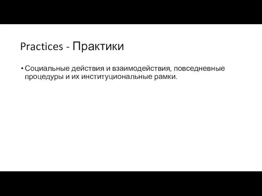 Practices - Практики Социальные действия и взаимодействия, повседневные процедуры и их институциональные рамки.